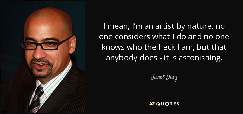 I mean, I’m an artist by nature, no one considers what I do and no one knows who the heck I am, but that anybody does - it is astonishing. - Junot Diaz