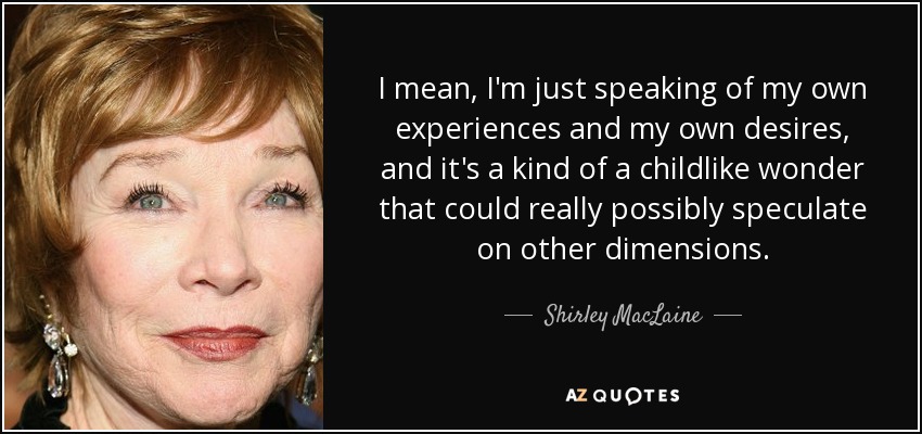 I mean, I'm just speaking of my own experiences and my own desires, and it's a kind of a childlike wonder that could really possibly speculate on other dimensions. - Shirley MacLaine