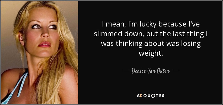I mean, I'm lucky because I've slimmed down, but the last thing I was thinking about was losing weight. - Denise Van Outen