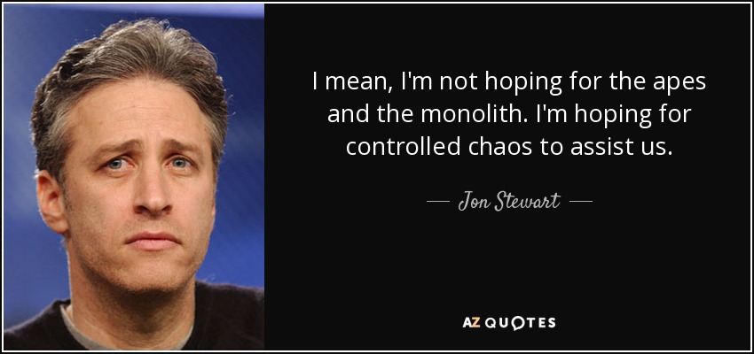 I mean, I'm not hoping for the apes and the monolith. I'm hoping for controlled chaos to assist us. - Jon Stewart