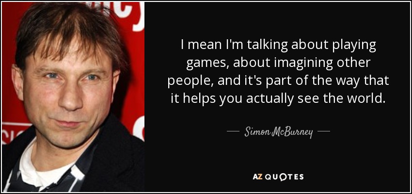 I mean I'm talking about playing games, about imagining other people, and it's part of the way that it helps you actually see the world. - Simon McBurney