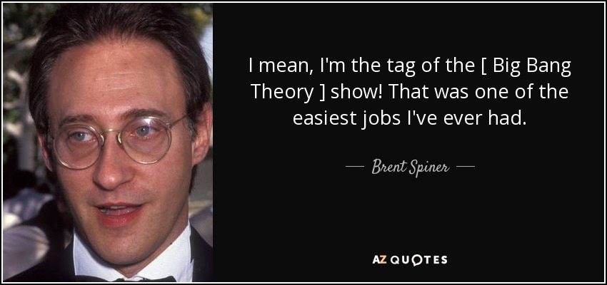 I mean, I'm the tag of the [ Big Bang Theory ] show! That was one of the easiest jobs I've ever had. - Brent Spiner