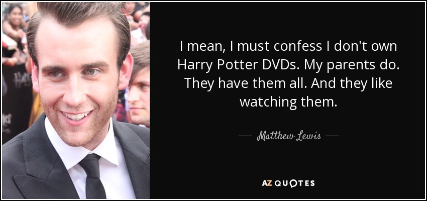 I mean, I must confess I don't own Harry Potter DVDs. My parents do. They have them all. And they like watching them. - Matthew Lewis