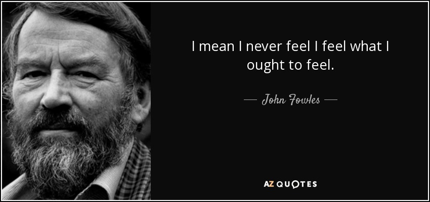 I mean I never feel I feel what I ought to feel. - John Fowles