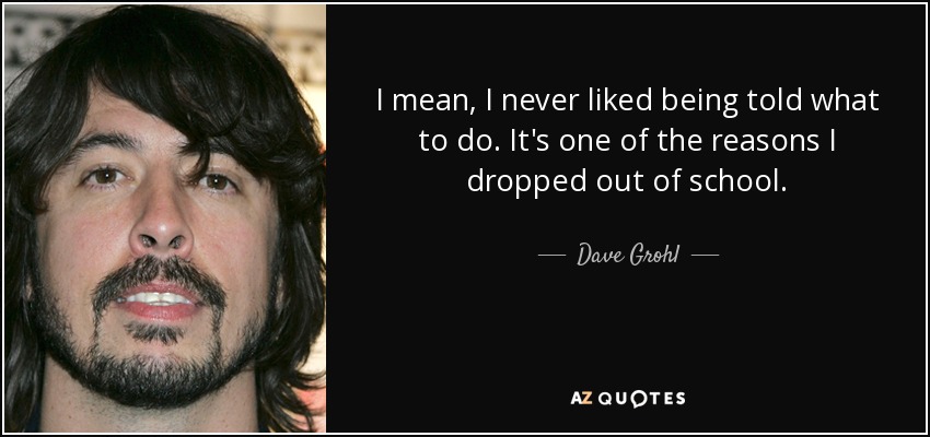 I mean, I never liked being told what to do. It's one of the reasons I dropped out of school. - Dave Grohl