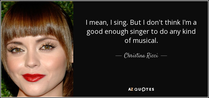 I mean, I sing. But I don't think I'm a good enough singer to do any kind of musical. - Christina Ricci