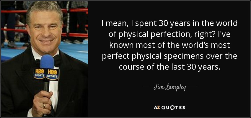 I mean, I spent 30 years in the world of physical perfection, right? I've known most of the world's most perfect physical specimens over the course of the last 30 years. - Jim Lampley