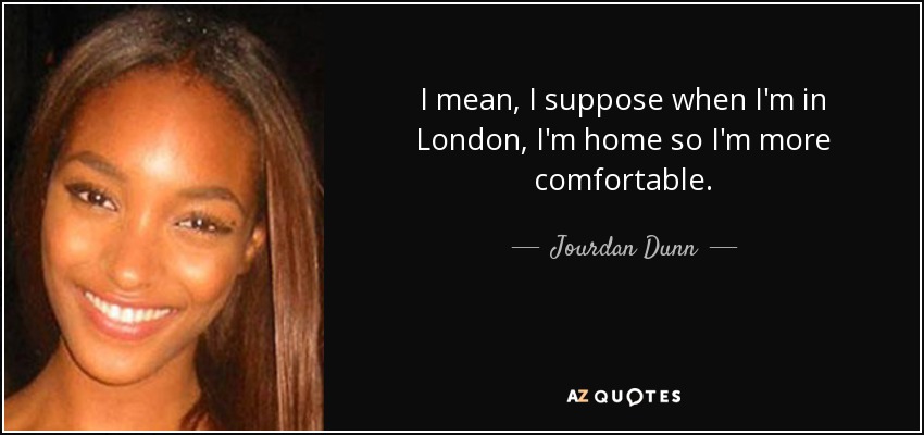 I mean, I suppose when I'm in London, I'm home so I'm more comfortable. - Jourdan Dunn