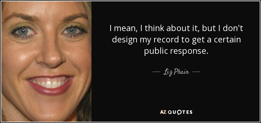 I mean, I think about it, but I don't design my record to get a certain public response. - Liz Phair
