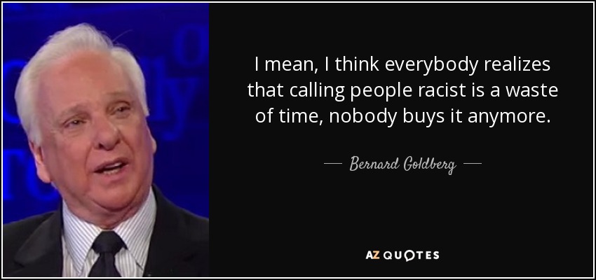 I mean, I think everybody realizes that calling people racist is a waste of time, nobody buys it anymore. - Bernard Goldberg