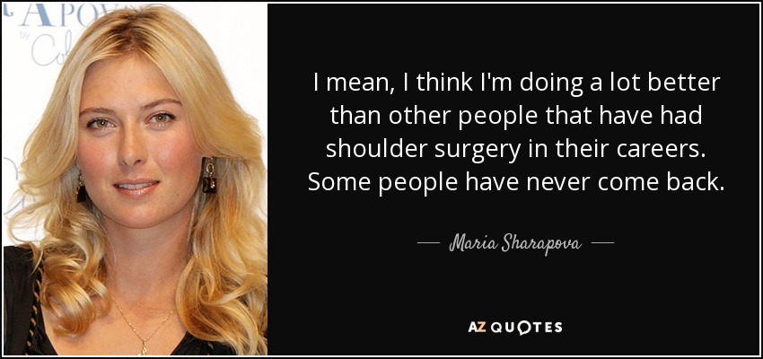 I mean, I think I'm doing a lot better than other people that have had shoulder surgery in their careers. Some people have never come back. - Maria Sharapova