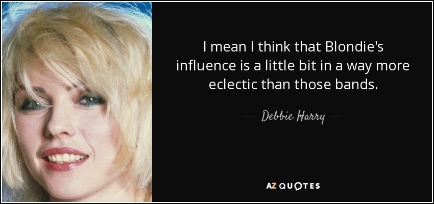 I mean I think that Blondie's influence is a little bit in a way more eclectic than those bands. - Debbie Harry