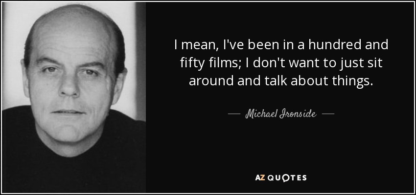I mean, I've been in a hundred and fifty films; I don't want to just sit around and talk about things. - Michael Ironside