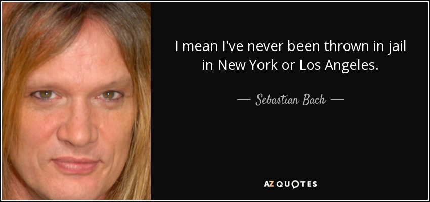 I mean I've never been thrown in jail in New York or Los Angeles. - Sebastian Bach