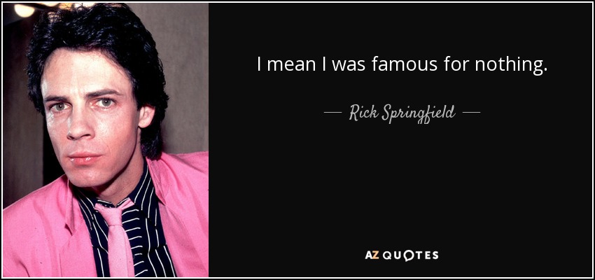 I mean I was famous for nothing. - Rick Springfield