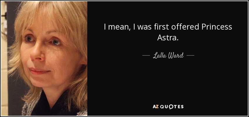 I mean, I was first offered Princess Astra. - Lalla Ward