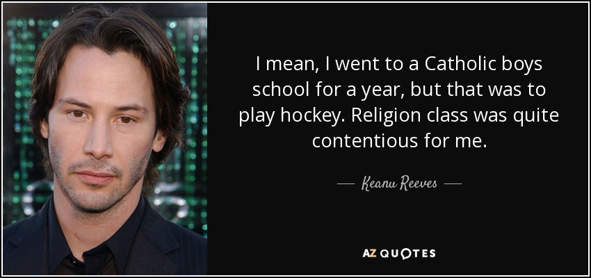 I mean, I went to a Catholic boys school for a year, but that was to play hockey. Religion class was quite contentious for me. - Keanu Reeves
