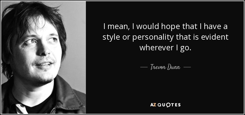I mean, I would hope that I have a style or personality that is evident wherever I go. - Trevor Dunn