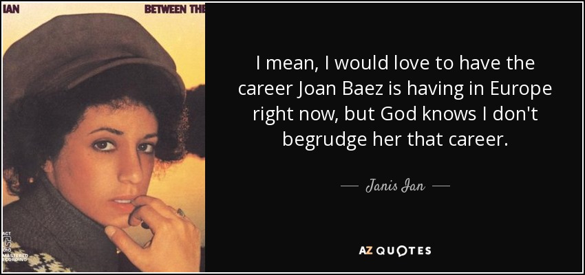 I mean, I would love to have the career Joan Baez is having in Europe right now, but God knows I don't begrudge her that career. - Janis Ian