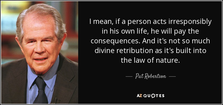 I mean, if a person acts irresponsibly in his own life, he will pay the consequences. And it's not so much divine retribution as it's built into the law of nature. - Pat Robertson