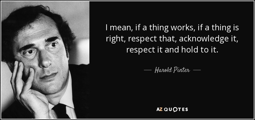 I mean, if a thing works, if a thing is right, respect that, acknowledge it, respect it and hold to it. - Harold Pinter