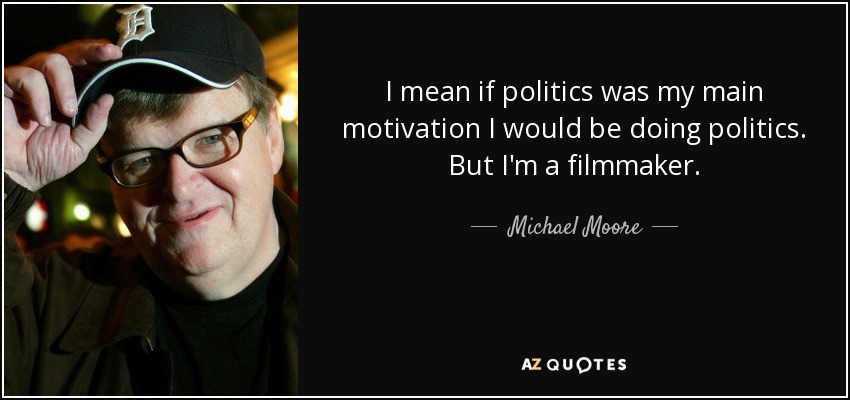 I mean if politics was my main motivation I would be doing politics. But I'm a filmmaker. - Michael Moore