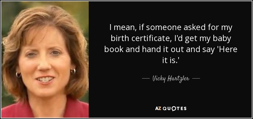 I mean, if someone asked for my birth certificate, I'd get my baby book and hand it out and say 'Here it is.' - Vicky Hartzler