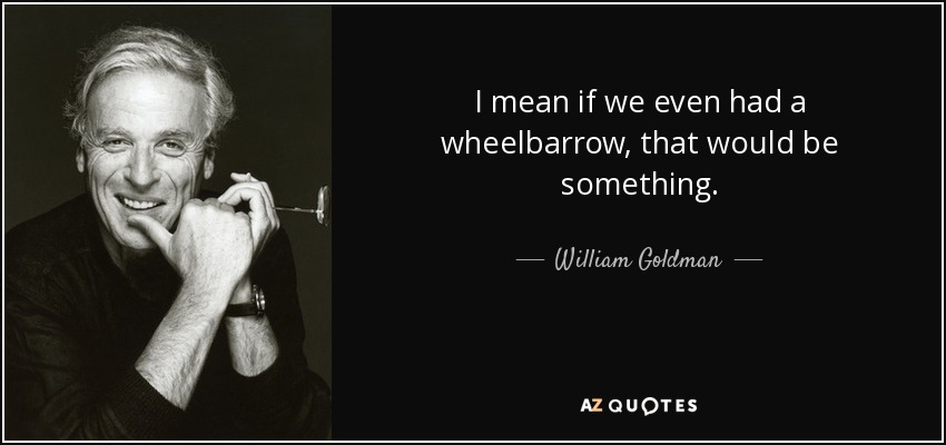 I mean if we even had a wheelbarrow, that would be something. - William Goldman