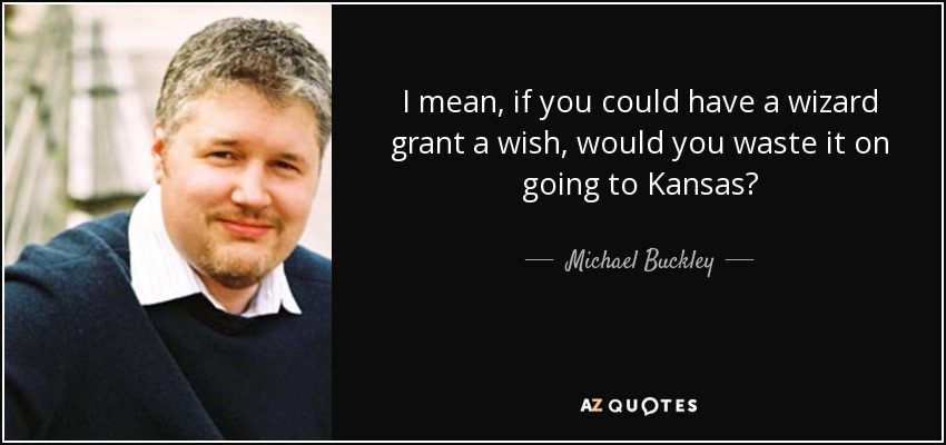 I mean, if you could have a wizard grant a wish, would you waste it on going to Kansas? - Michael Buckley