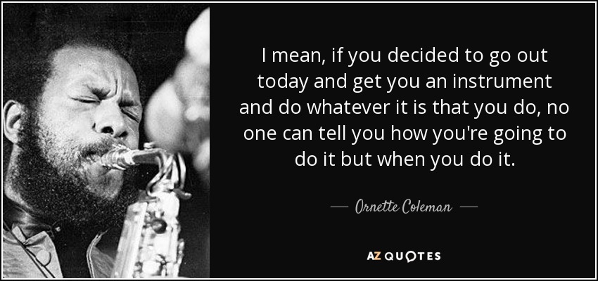 I mean, if you decided to go out today and get you an instrument and do whatever it is that you do, no one can tell you how you're going to do it but when you do it. - Ornette Coleman