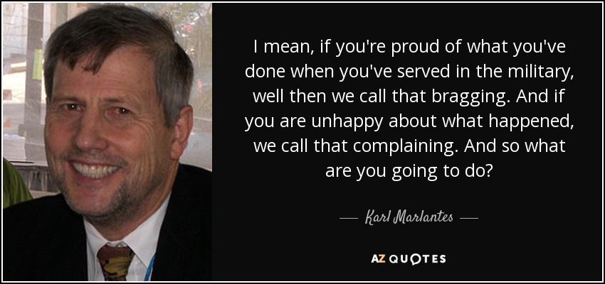 I mean, if you're proud of what you've done when you've served in the military, well then we call that bragging. And if you are unhappy about what happened, we call that complaining. And so what are you going to do? - Karl Marlantes