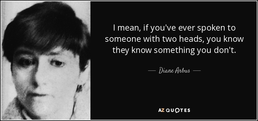 I mean, if you've ever spoken to someone with two heads, you know they know something you don't. - Diane Arbus
