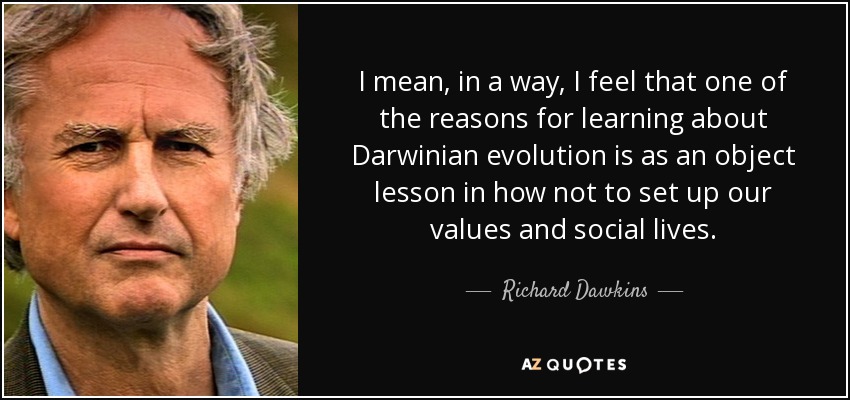 I mean, in a way, I feel that one of the reasons for learning about Darwinian evolution is as an object lesson in how not to set up our values and social lives. - Richard Dawkins