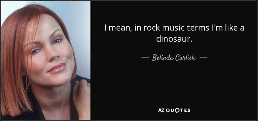 I mean, in rock music terms I'm like a dinosaur. - Belinda Carlisle