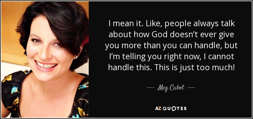 I mean it. Like, people always talk about how God doesn’t ever give you more than you can handle, but I’m telling you right now, I cannot handle this. This is just too much! - Meg Cabot