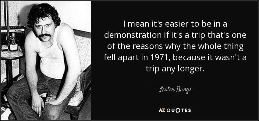 I mean it's easier to be in a demonstration if it's a trip that's one of the reasons why the whole thing fell apart in 1971, because it wasn't a trip any longer. - Lester Bangs