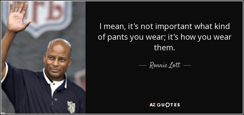 I mean, it's not important what kind of pants you wear; it's how you wear them. - Ronnie Lott
