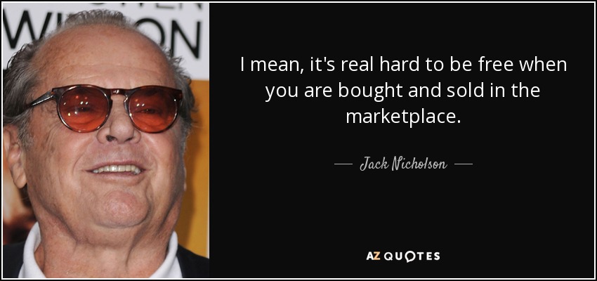 I mean, it's real hard to be free when you are bought and sold in the marketplace. - Jack Nicholson