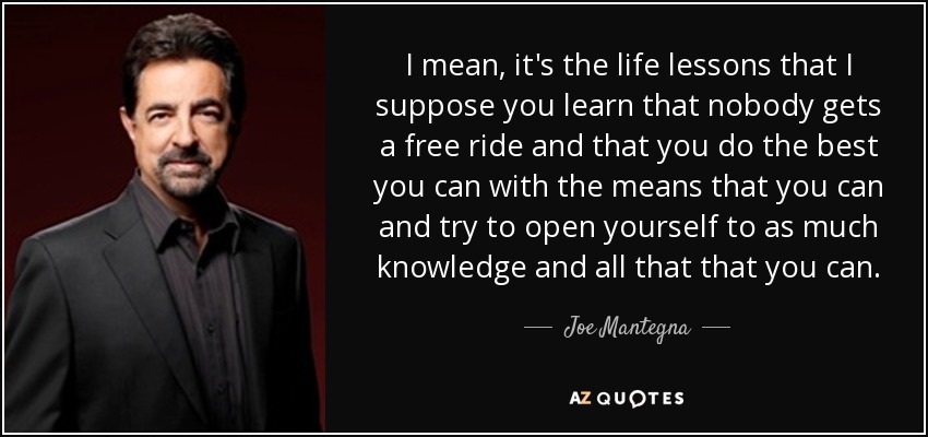 I mean, it's the life lessons that I suppose you learn that nobody gets a free ride and that you do the best you can with the means that you can and try to open yourself to as much knowledge and all that that you can. - Joe Mantegna
