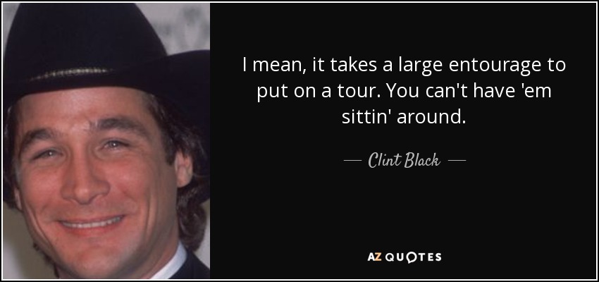 I mean, it takes a large entourage to put on a tour. You can't have 'em sittin' around. - Clint Black