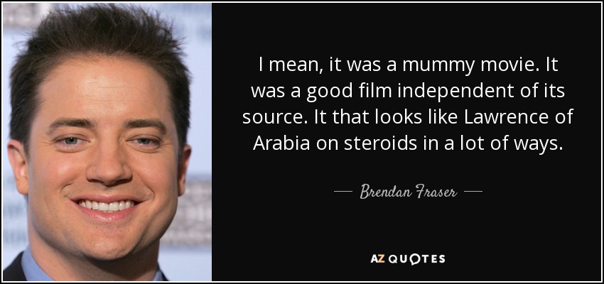 I mean, it was a mummy movie. It was a good film independent of its source. It that looks like Lawrence of Arabia on steroids in a lot of ways. - Brendan Fraser