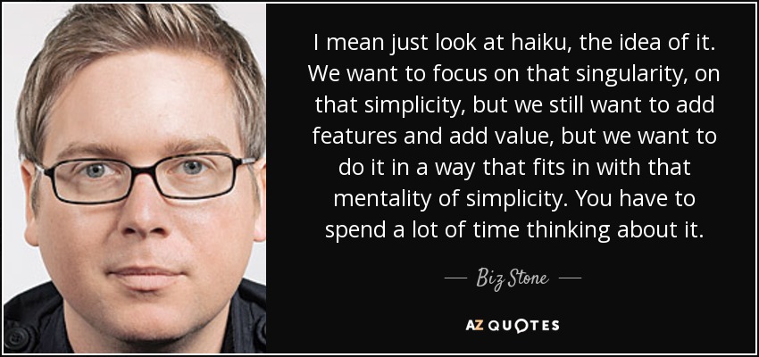 I mean just look at haiku, the idea of it. We want to focus on that singularity, on that simplicity, but we still want to add features and add value, but we want to do it in a way that fits in with that mentality of simplicity. You have to spend a lot of time thinking about it. - Biz Stone