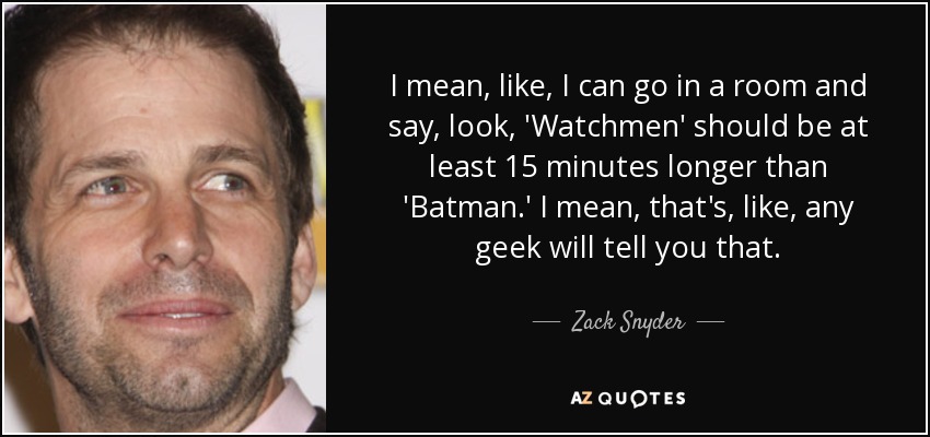 I mean, like, I can go in a room and say, look, 'Watchmen' should be at least 15 minutes longer than 'Batman.' I mean, that's, like, any geek will tell you that. - Zack Snyder