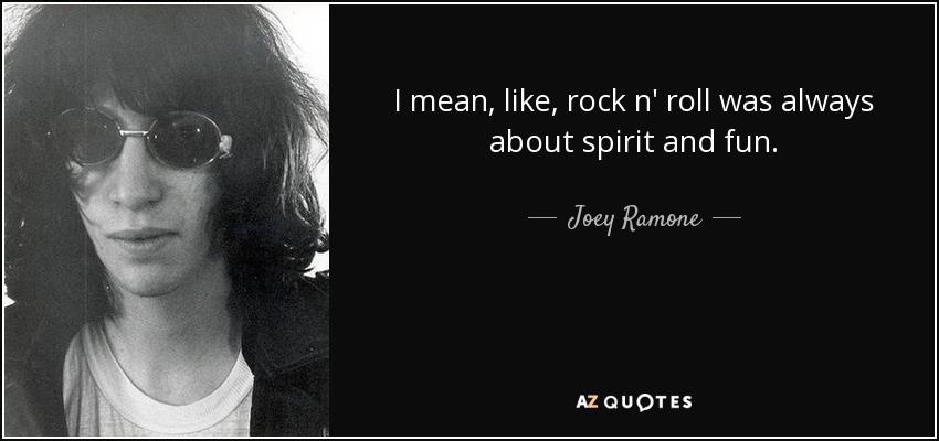 I mean, like, rock n' roll was always about spirit and fun. - Joey Ramone