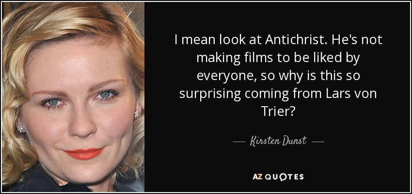 I mean look at Antichrist. He's not making films to be liked by everyone, so why is this so surprising coming from Lars von Trier? - Kirsten Dunst