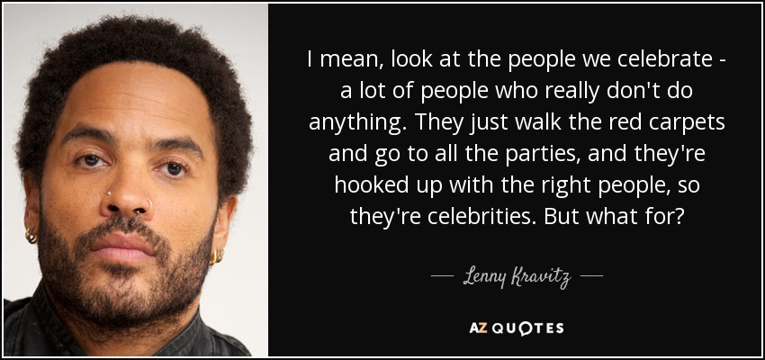 I mean, look at the people we celebrate - a lot of people who really don't do anything. They just walk the red carpets and go to all the parties, and they're hooked up with the right people, so they're celebrities. But what for? - Lenny Kravitz