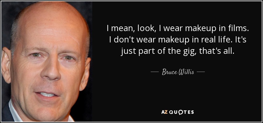 I mean, look, I wear makeup in films. I don't wear makeup in real life. It's just part of the gig, that's all. - Bruce Willis