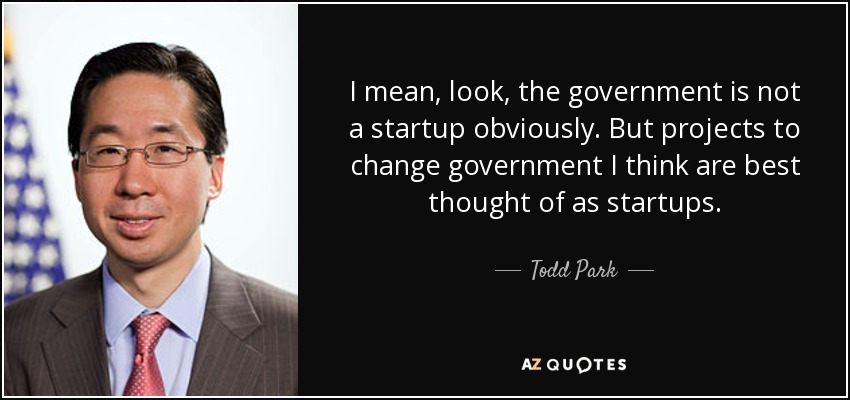 I mean, look, the government is not a startup obviously. But projects to change government I think are best thought of as startups. - Todd Park