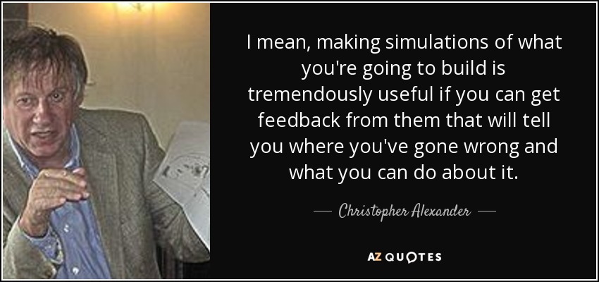 I mean, making simulations of what you're going to build is tremendously useful if you can get feedback from them that will tell you where you've gone wrong and what you can do about it. - Christopher Alexander