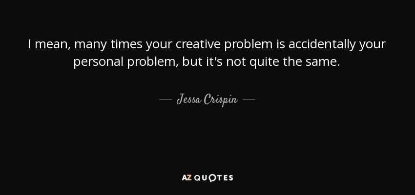 I mean, many times your creative problem is accidentally your personal problem, but it's not quite the same. - Jessa Crispin